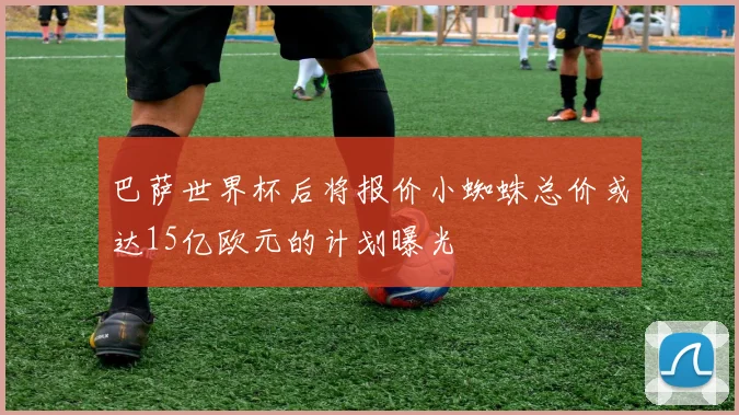 巴萨世界杯后将报价小蜘蛛总价或达15亿欧元的计划曝光