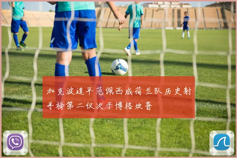 加克波追平范佩西成荷兰队历史射手榜第二仅次于博格坎普