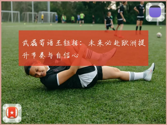 武磊寄语王钰栋：未来必赴欧洲提升节奏与自信心