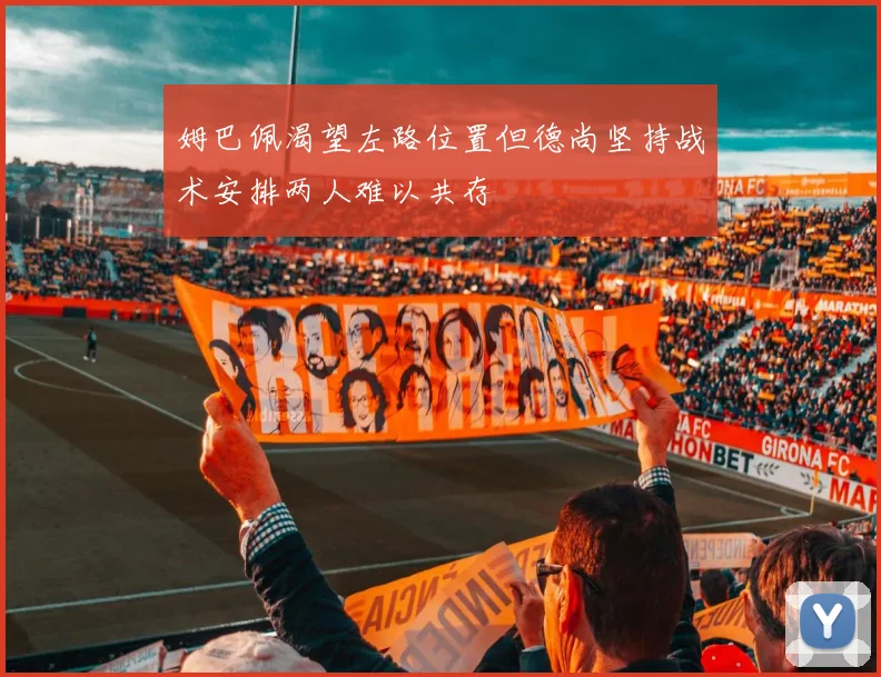 姆巴佩渴望左路位置但德尚坚持战术安排两人难以共存