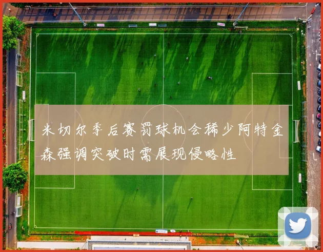 米切尔季后赛罚球机会稀少阿特金森强调突破时需展现侵略性