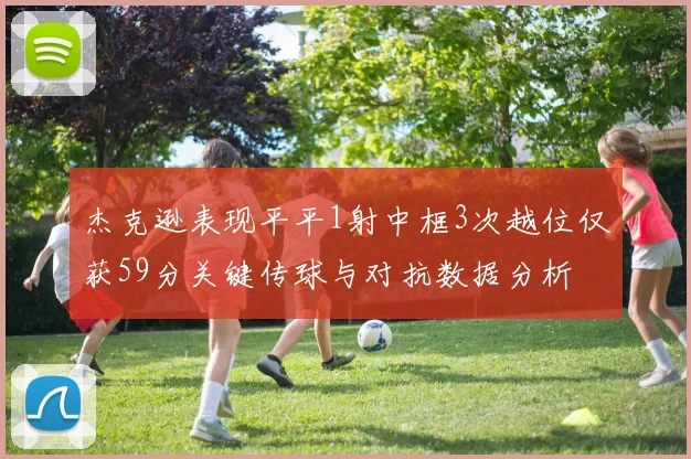 杰克逊表现平平1射中框3次越位仅获59分关键传球与对抗数据分析