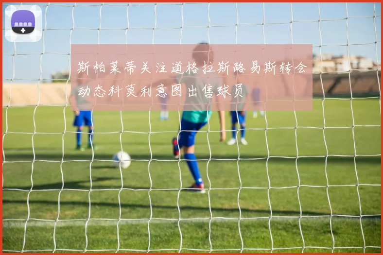 斯帕莱蒂关注道格拉斯路易斯转会动态科莫利意图出售球员