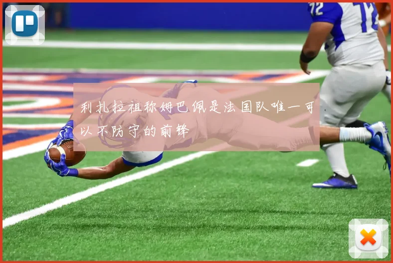 利扎拉祖称姆巴佩是法国队唯一可以不防守的前锋