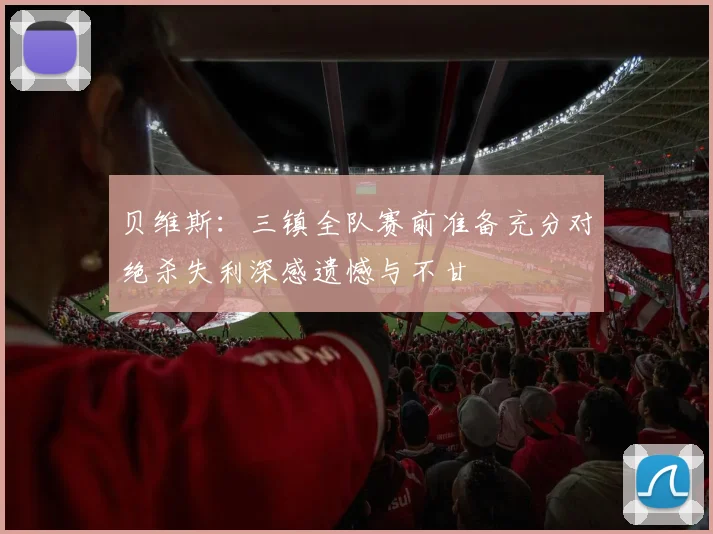 贝维斯：三镇全队赛前准备充分对绝杀失利深感遗憾与不甘