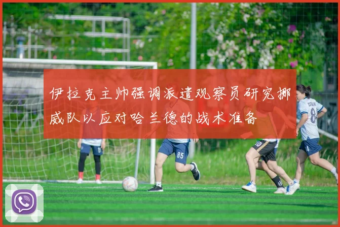 伊拉克主帅强调派遣观察员研究挪威队以应对哈兰德的战术准备