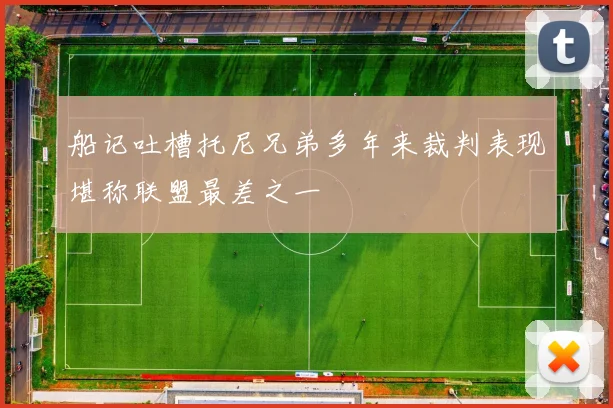 船记吐槽托尼兄弟多年来裁判表现堪称联盟最差之一