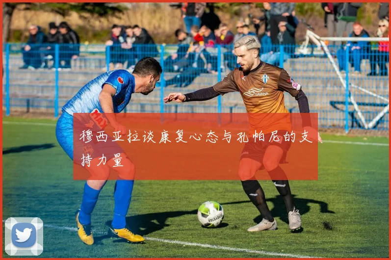 穆西亚拉谈康复心态与孔帕尼的支持力量