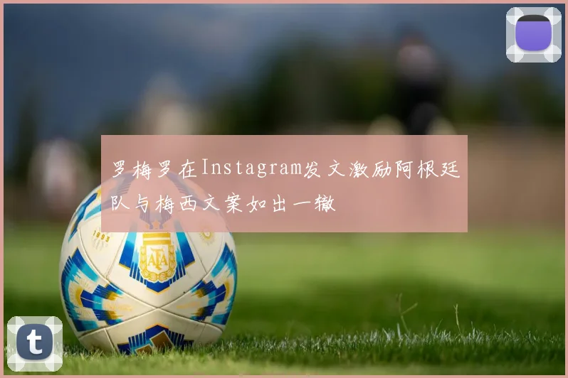 罗梅罗在Instagram发文激励阿根廷队与梅西文案如出一辙