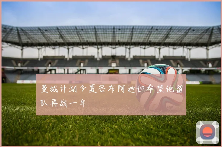 曼城计划今夏签布阿迪但希望他留队再战一年