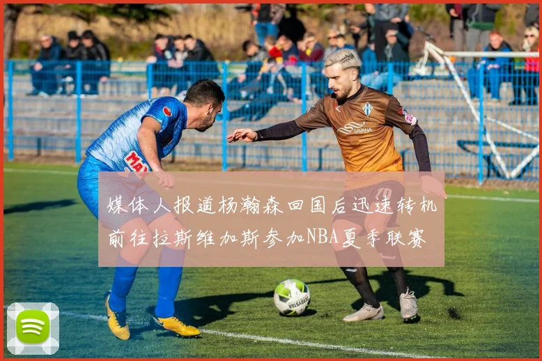 媒体人报道杨瀚森回国后迅速转机前往拉斯维加斯参加NBA夏季联赛