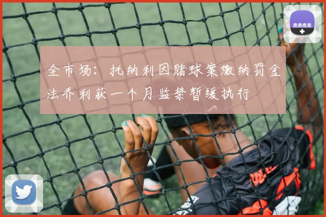 全市场：托纳利因赌球案缴纳罚金法乔利获一个月监禁暂缓执行