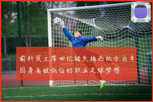 前科莫主席回忆错失梅西机会当年因身高被低估的职业足球梦想