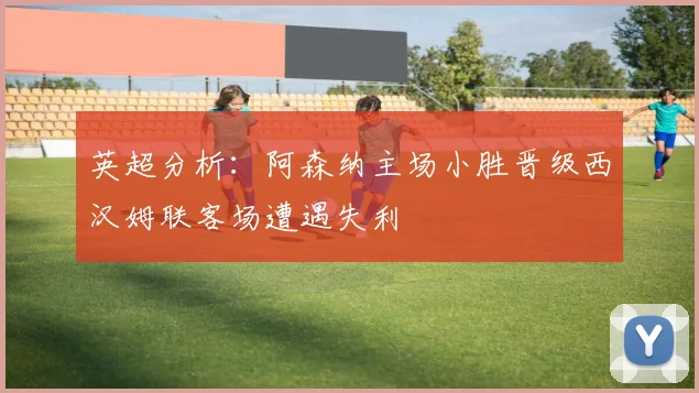 英超分析：阿森纳主场小胜晋级西汉姆联客场遭遇失利