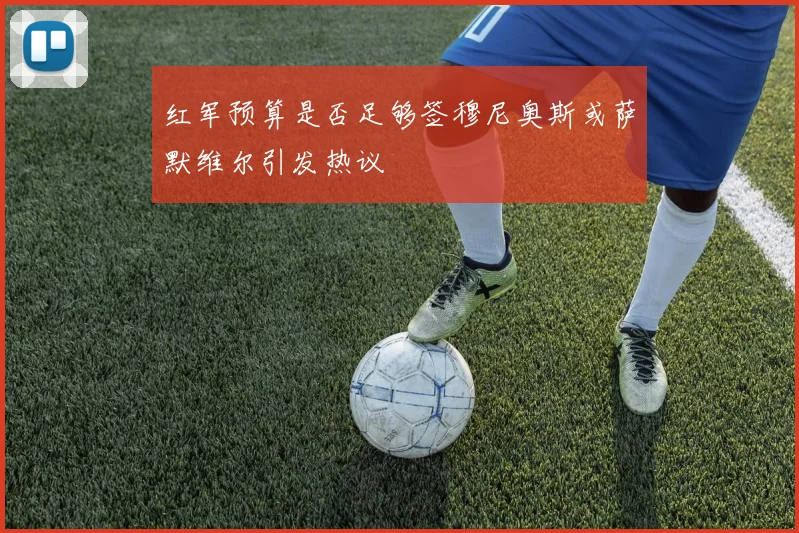 红军预算是否足够签穆尼奥斯或萨默维尔引发热议