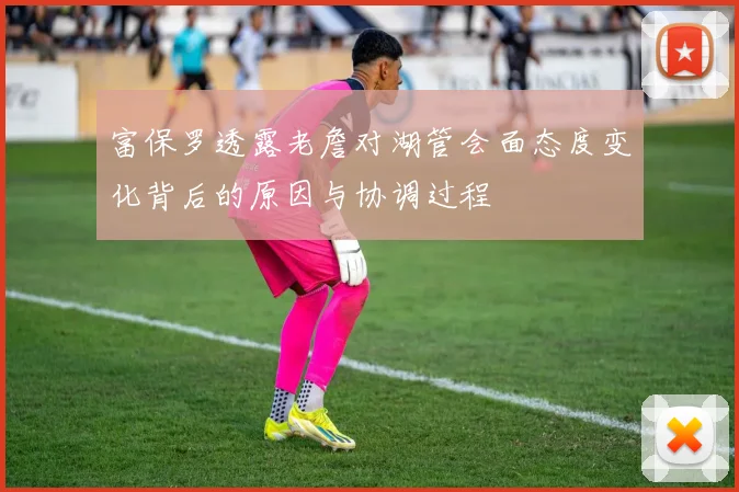 富保罗透露老詹对湖管会面态度变化背后的原因与协调过程
